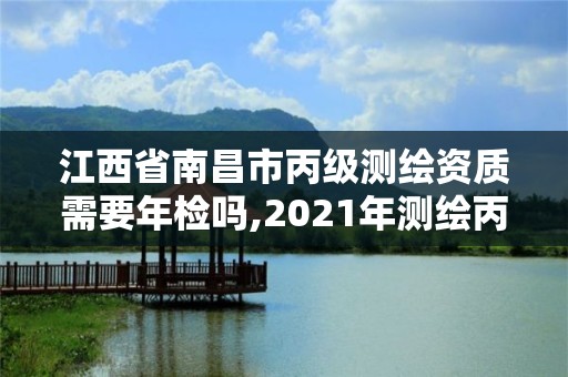 江西省南昌市丙级测绘资质需要年检吗,2021年测绘丙级资质申报条件。