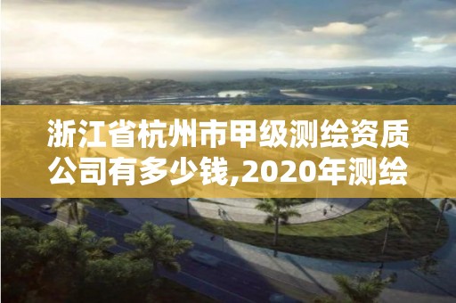 浙江省杭州市甲级测绘资质公司有多少钱,2020年测绘甲级资质条件。