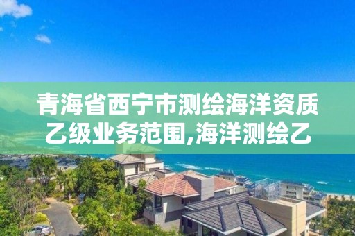 青海省西宁市测绘海洋资质乙级业务范围,海洋测绘乙级资质标准