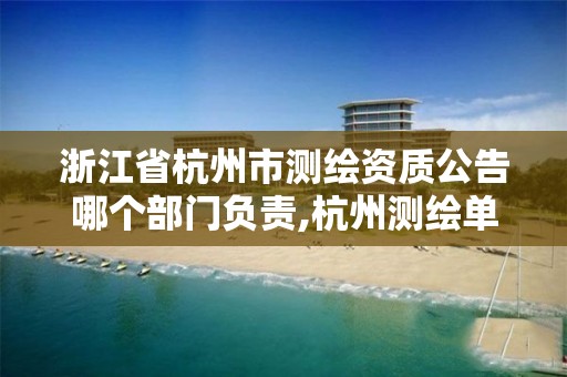 浙江省杭州市测绘资质公告哪个部门负责,杭州测绘单位。