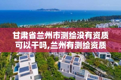 甘肃省兰州市测绘没有资质可以干吗,兰州有测绘资质的公司有