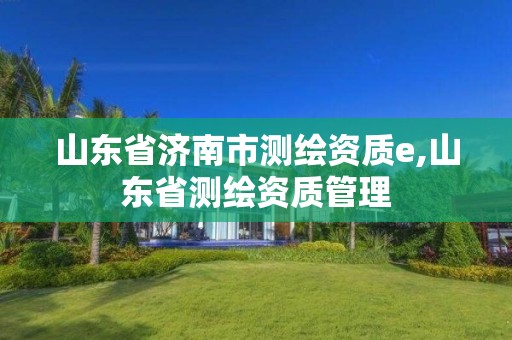 山东省济南市测绘资质e,山东省测绘资质管理