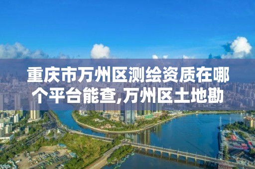 重庆市万州区测绘资质在哪个平台能查,万州区土地勘察测绘队。