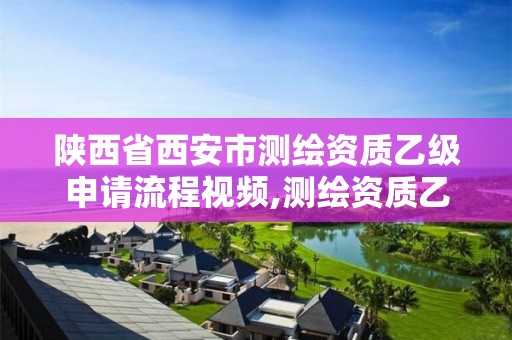 陕西省西安市测绘资质乙级申请流程视频,测绘资质乙级申请需要什么条件