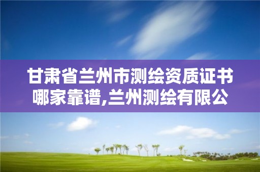 甘肃省兰州市测绘资质证书哪家靠谱,兰州测绘有限公司。