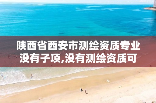 陕西省西安市测绘资质专业没有子项,没有测绘资质可以接测绘活吗