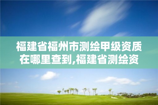 福建省福州市测绘甲级资质在哪里查到,福建省测绘资质查询