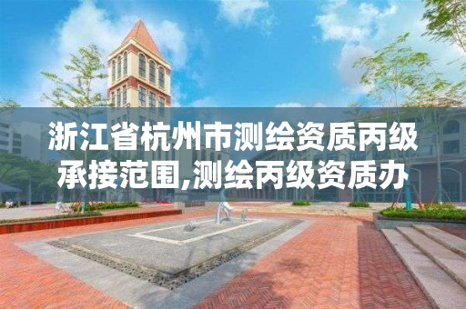 浙江省杭州市测绘资质丙级承接范围,测绘丙级资质办下来多少钱