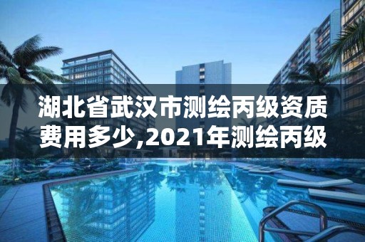 湖北省武汉市测绘丙级资质费用多少,2021年测绘丙级资质申报条件