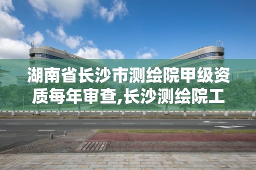 湖南省长沙市测绘院甲级资质每年审查,长沙测绘院工资待遇。