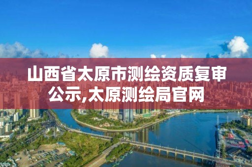 山西省太原市测绘资质复审公示,太原测绘局官网