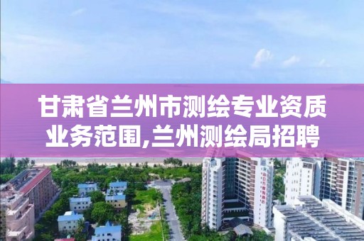 甘肃省兰州市测绘专业资质业务范围,兰州测绘局招聘。