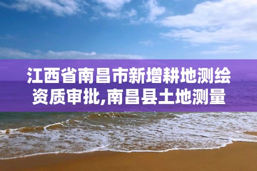 江西省南昌市新增耕地测绘资质审批,南昌县土地测量队