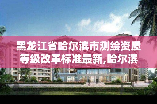 黑龙江省哈尔滨市测绘资质等级改革标准最新,哈尔滨市测绘院。