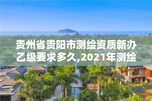 贵州省贵阳市测绘资质新办乙级要求多久,2021年测绘乙级资质