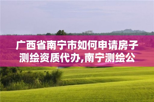 广西省南宁市如何申请房子测绘资质代办,南宁测绘公司怎么收费标准