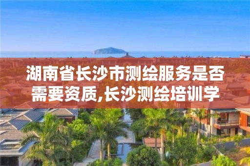 湖南省长沙市测绘服务是否需要资质,长沙测绘培训学校