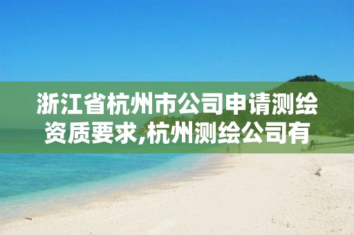 浙江省杭州市公司申请测绘资质要求,杭州测绘公司有哪几家