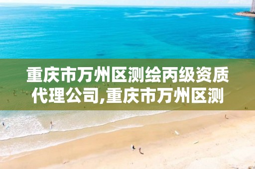 重庆市万州区测绘丙级资质代理公司,重庆市万州区测绘丙级资质代理公司名单