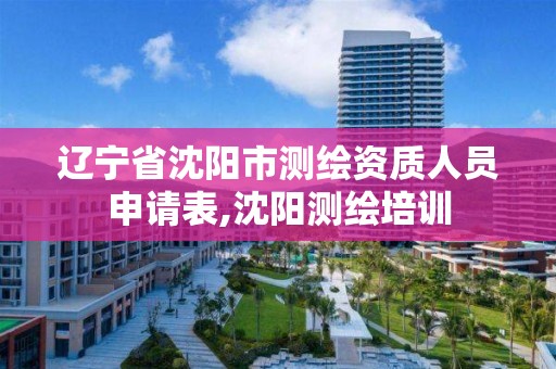 辽宁省沈阳市测绘资质人员申请表,沈阳测绘培训