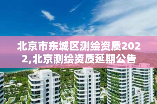 北京市东城区测绘资质2022,北京测绘资质延期公告