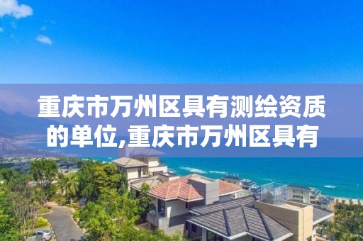 重庆市万州区具有测绘资质的单位,重庆市万州区具有测绘资质的单位名单