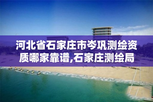 河北省石家庄市岑巩测绘资质哪家靠谱,石家庄测绘局属于哪个区。