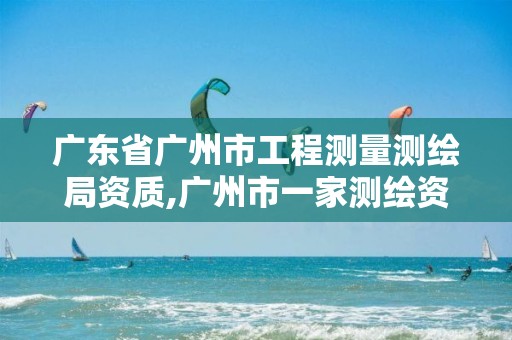 广东省广州市工程测量测绘局资质,广州市一家测绘资质单位。