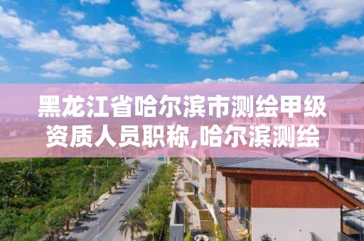 黑龙江省哈尔滨市测绘甲级资质人员职称,哈尔滨测绘招聘