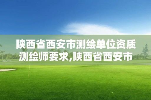 陕西省西安市测绘单位资质测绘师要求,陕西省西安市测绘单位资质测绘师要求有哪些