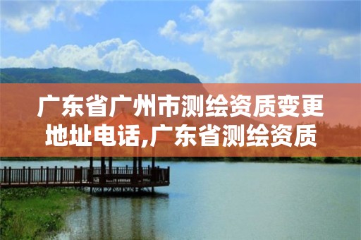 广东省广州市测绘资质变更地址电话,广东省测绘资质办理流程。