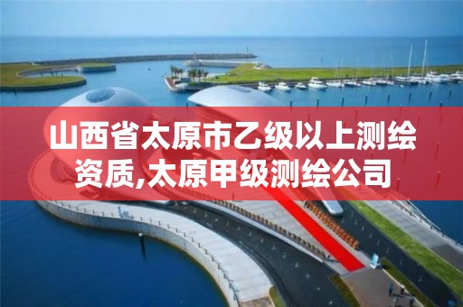 山西省太原市乙级以上测绘资质,太原甲级测绘公司