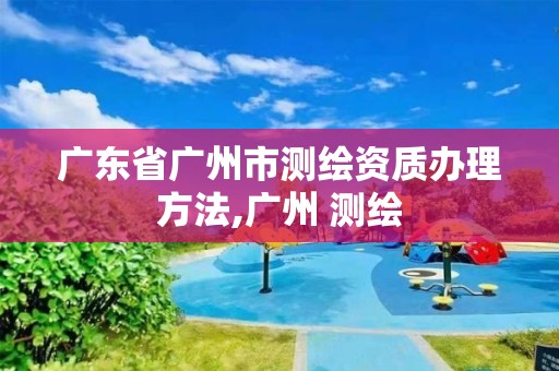 广东省广州市测绘资质办理方法,广州 测绘