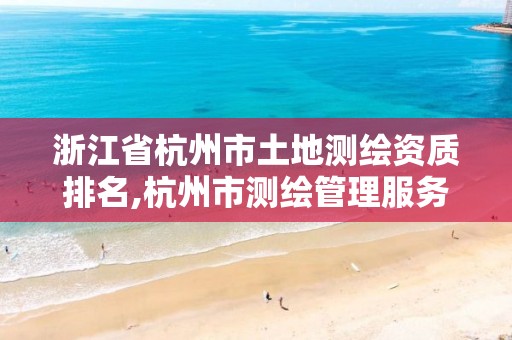 浙江省杭州市土地测绘资质排名,杭州市测绘管理服务平台