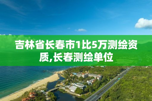 吉林省长春市1比5万测绘资质,长春测绘单位