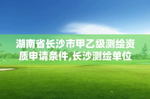 湖南省长沙市甲乙级测绘资质申请条件,长沙测绘单位。