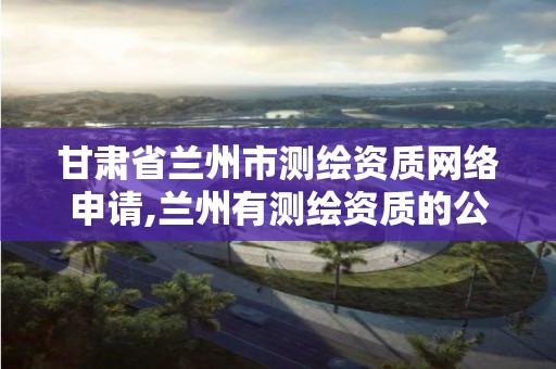 甘肃省兰州市测绘资质网络申请,兰州有测绘资质的公司有