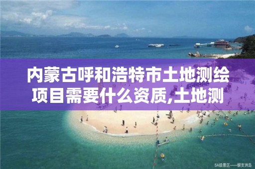 内蒙古呼和浩特市土地测绘项目需要什么资质,土地测绘资质怎么办理。