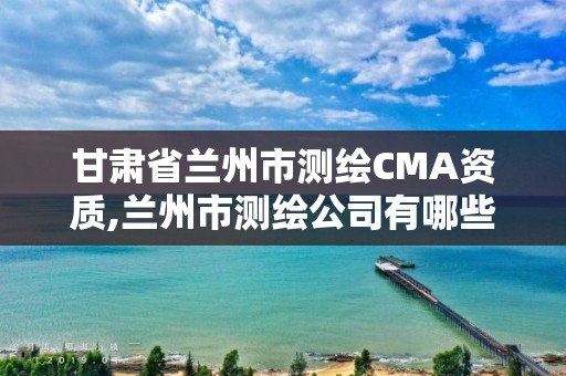 甘肃省兰州市测绘CMA资质,兰州市测绘公司有哪些