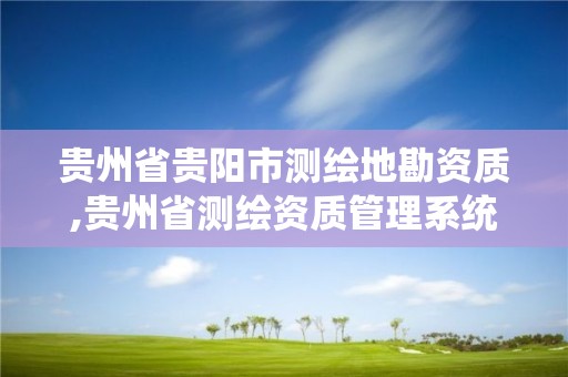 贵州省贵阳市测绘地勘资质,贵州省测绘资质管理系统