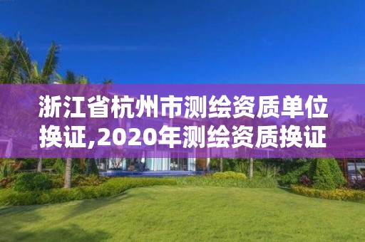 浙江省杭州市测绘资质单位换证,2020年测绘资质换证