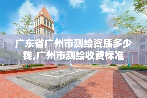 广东省广州市测绘资质多少钱,广州市测绘收费标准