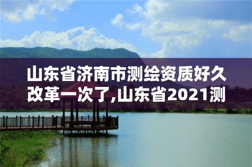 山东省济南市测绘资质好久改革一次了,山东省2021测绘资质延期公告。