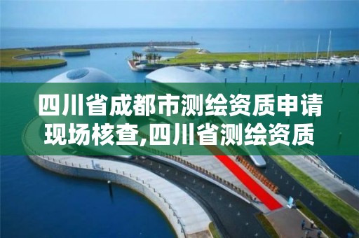 四川省成都市测绘资质申请现场核查,四川省测绘资质管理办法