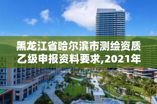 黑龙江省哈尔滨市测绘资质乙级申报资料要求,2021年测绘乙级资质申报条件。