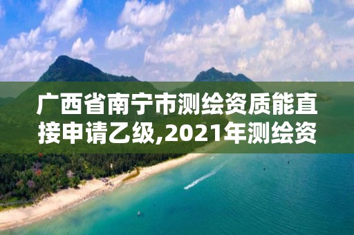 广西省南宁市测绘资质能直接申请乙级,2021年测绘资质乙级人员要求