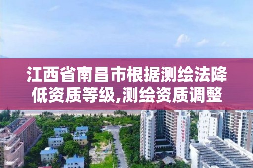 江西省南昌市根据测绘法降低资质等级,测绘资质调整。