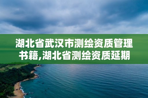 湖北省武汉市测绘资质管理书籍,湖北省测绘资质延期公告