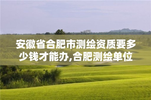 安徽省合肥市测绘资质要多少钱才能办,合肥测绘单位