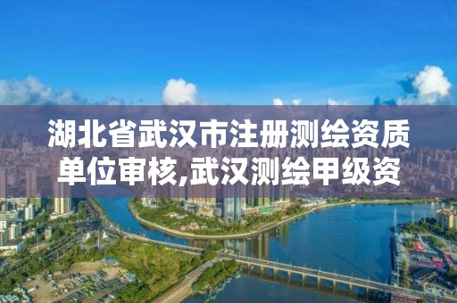 湖北省武汉市注册测绘资质单位审核,武汉测绘甲级资质公司